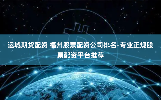 运城期货配资 福州股票配资公司排名-专业正规股票配资平台推荐