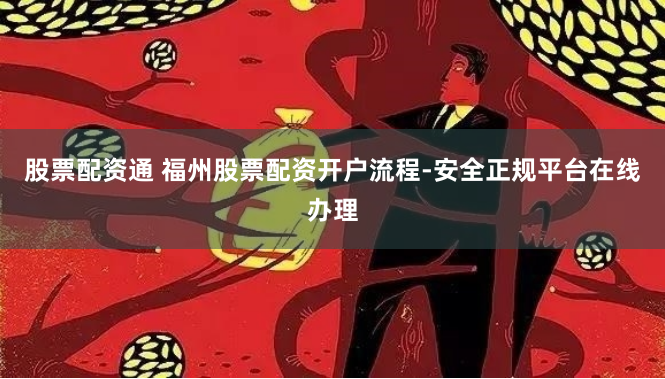 股票配资通 福州股票配资开户流程-安全正规平台在线办理