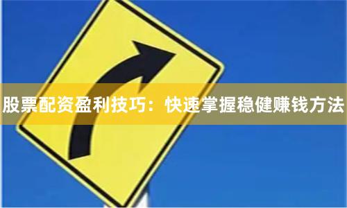 股票配资盈利技巧：快速掌握稳健赚钱方法