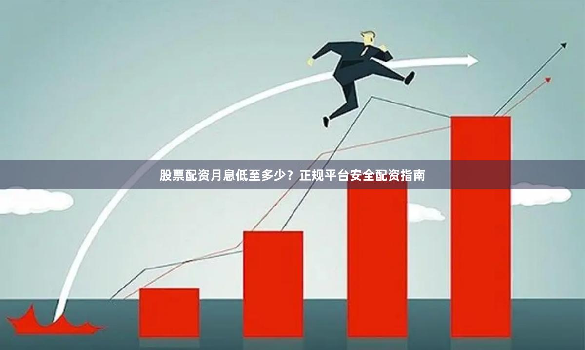 股票配资月息低至多少？正规平台安全配资指南