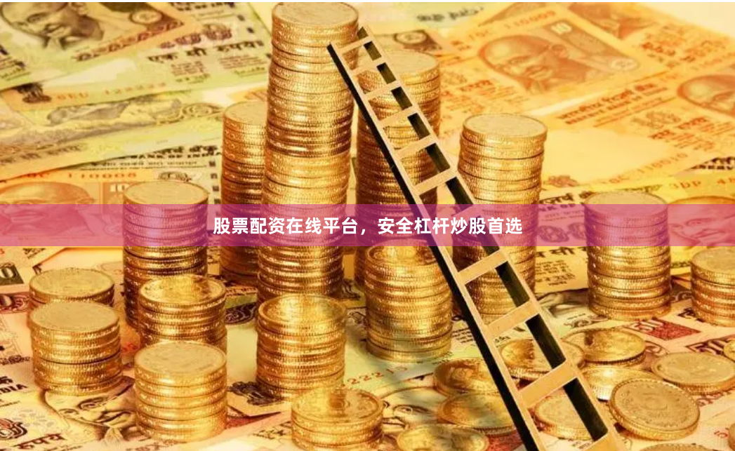 股票配资在线平台，安全杠杆炒股首选