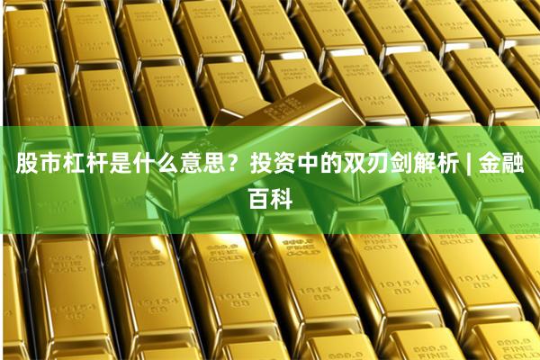 股市杠杆是什么意思？投资中的双刃剑解析 | 金融百科