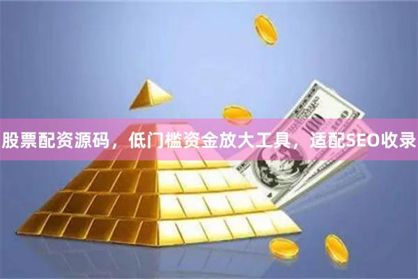 股票配资源码，低门槛资金放大工具，适配SEO收录