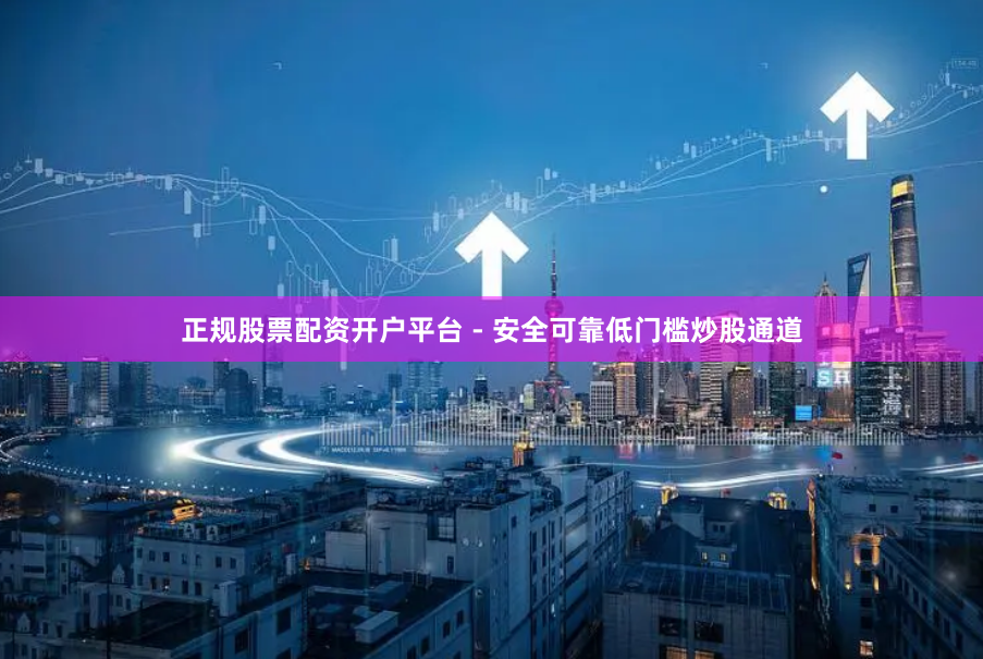 正规股票配资开户平台 - 安全可靠低门槛炒股通道