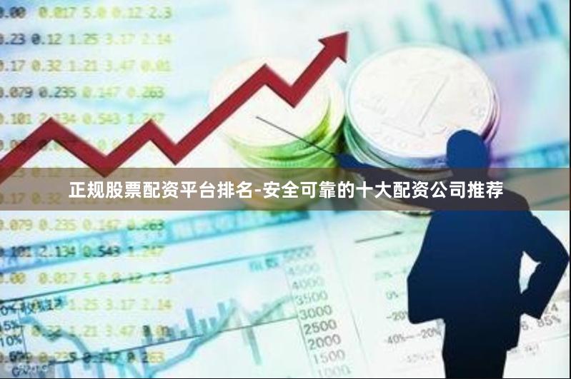正规股票配资平台排名-安全可靠的十大配资公司推荐