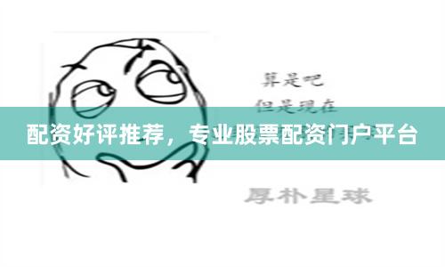 配资好评推荐，专业股票配资门户平台