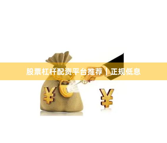 股票杠杆配资平台推荐｜正规低息