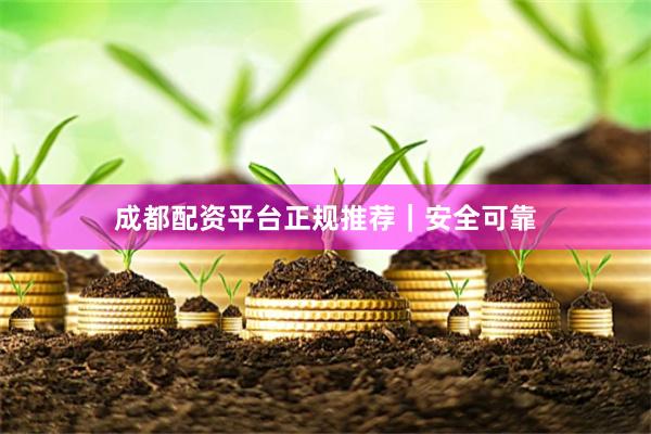 成都配资平台正规推荐｜安全可靠