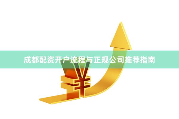 成都配资开户流程与正规公司推荐指南