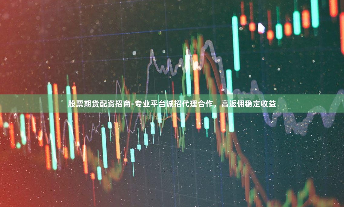 股票期货配资招商-专业平台诚招代理合作，高返佣稳定收益