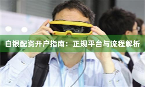 白银配资开户指南：正规平台与流程解析