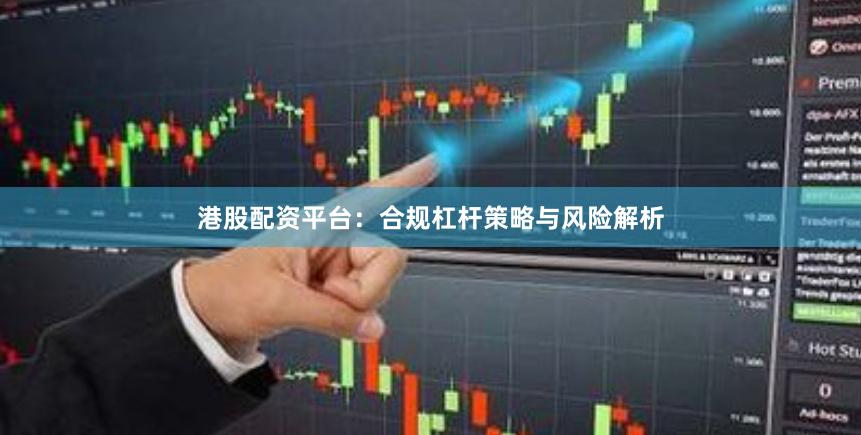 港股配资平台：合规杠杆策略与风险解析