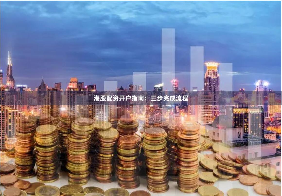 港股配资开户指南：三步完成流程