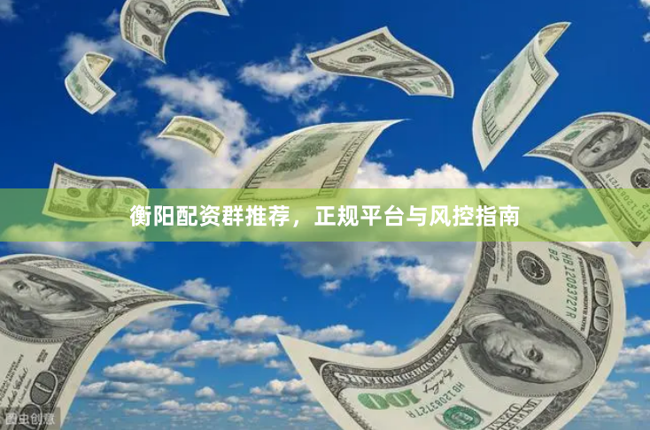 衡阳配资群推荐，正规平台与风控指南