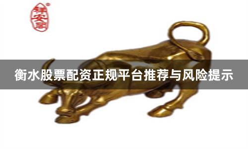 衡水股票配资正规平台推荐与风险提示