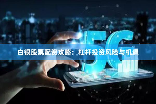 白银股票配资攻略：杠杆投资风险与机遇
