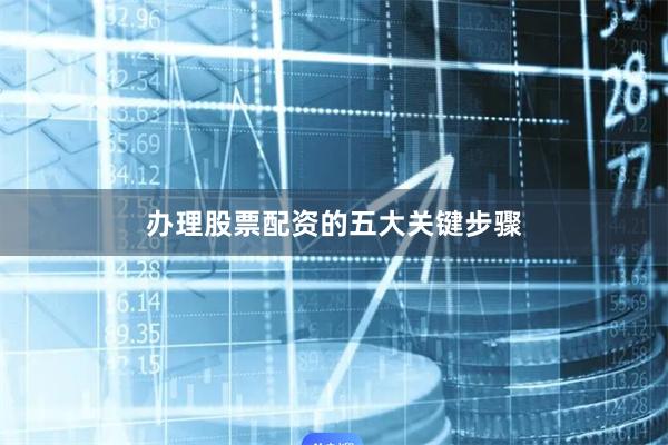 办理股票配资的五大关键步骤