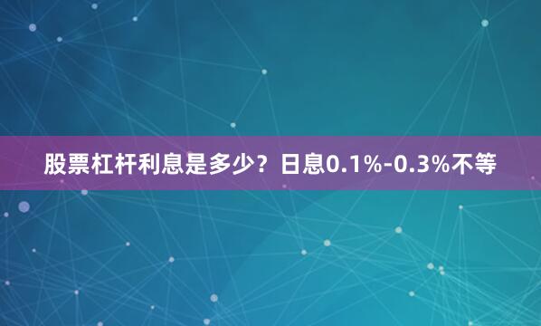 股票杠杆利息是多少？日息0.1%-0.3%不等