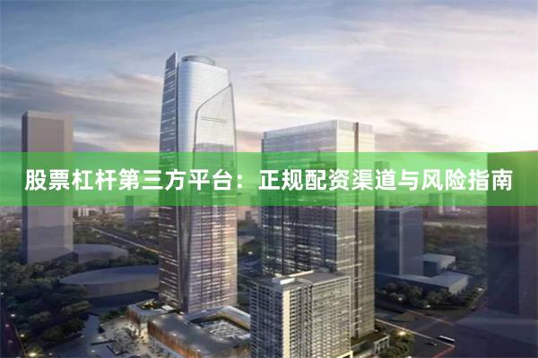 股票杠杆第三方平台：正规配资渠道与风险指南