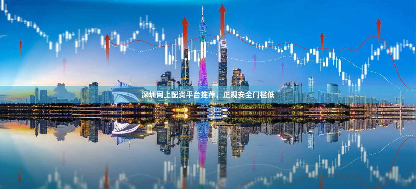 深圳网上配资平台推荐，正规安全门槛低