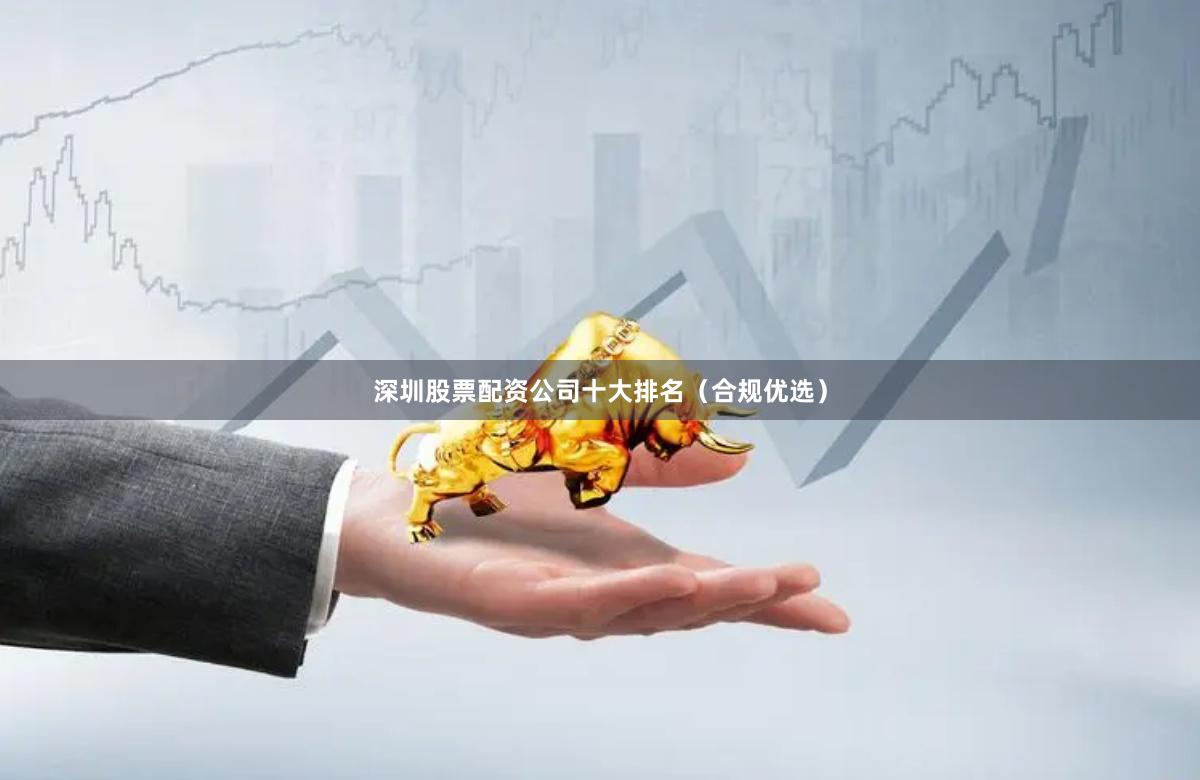 深圳股票配资公司十大排名（合规优选）