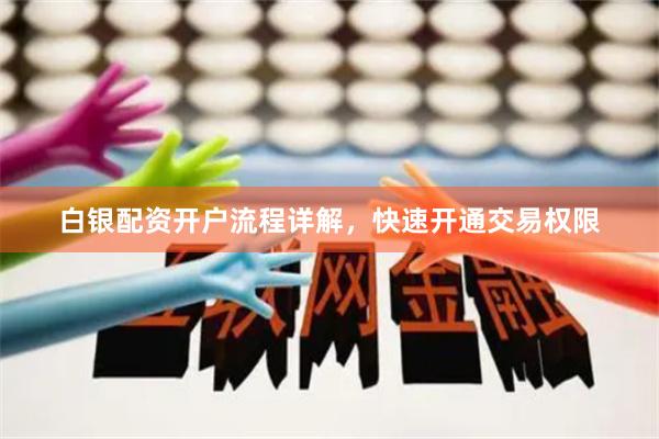 白银配资开户流程详解，快速开通交易权限