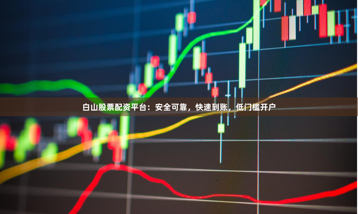 白山股票配资平台：安全可靠，快速到账，低门槛开户