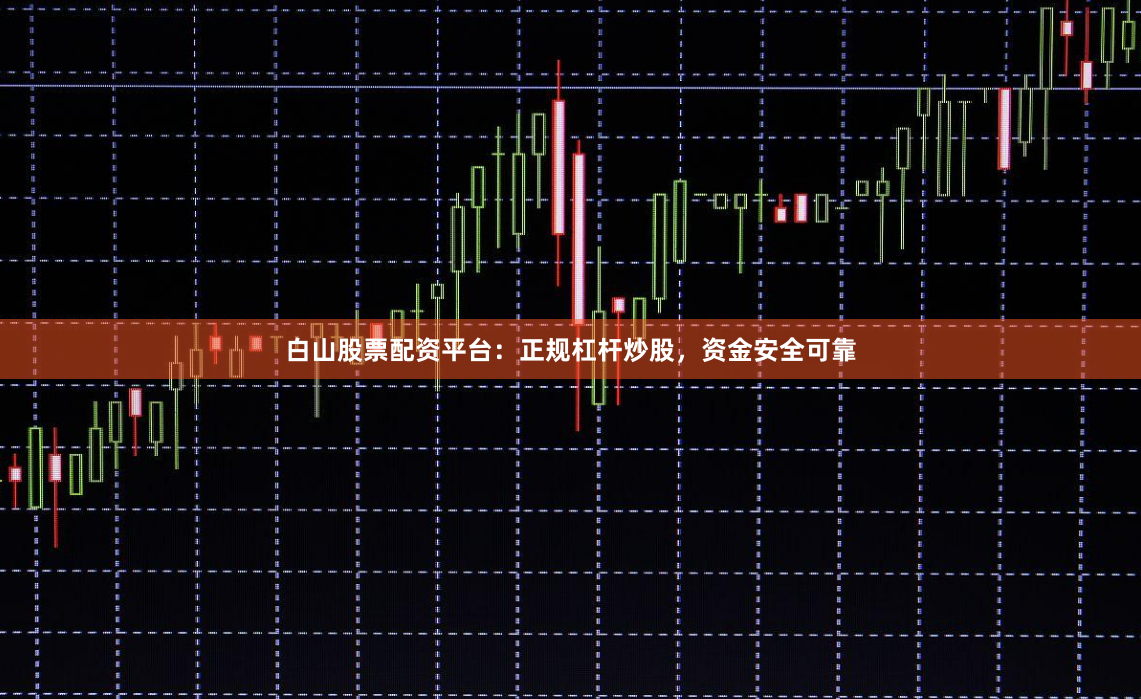 白山股票配资平台：正规杠杆炒股，资金安全可靠