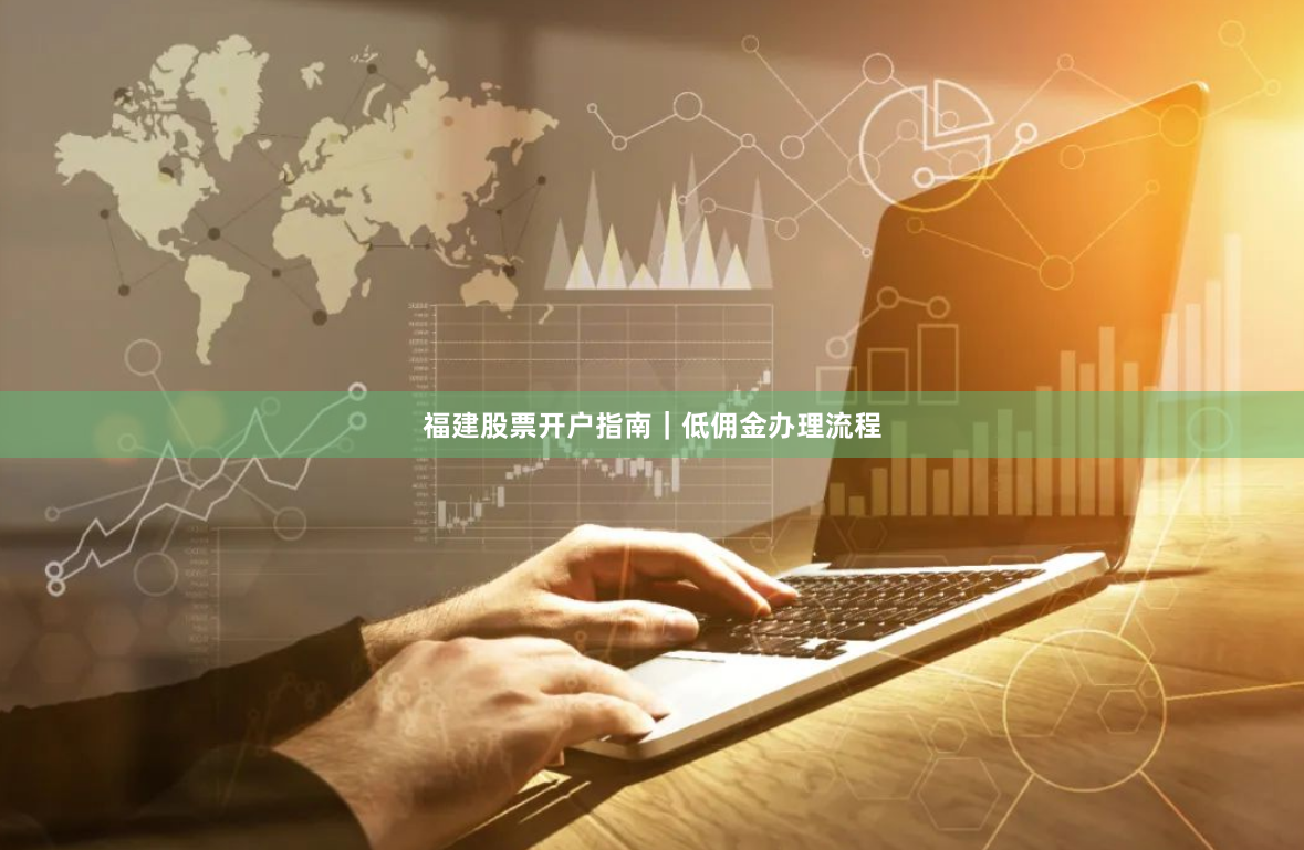 福建股票开户指南｜低佣金办理流程