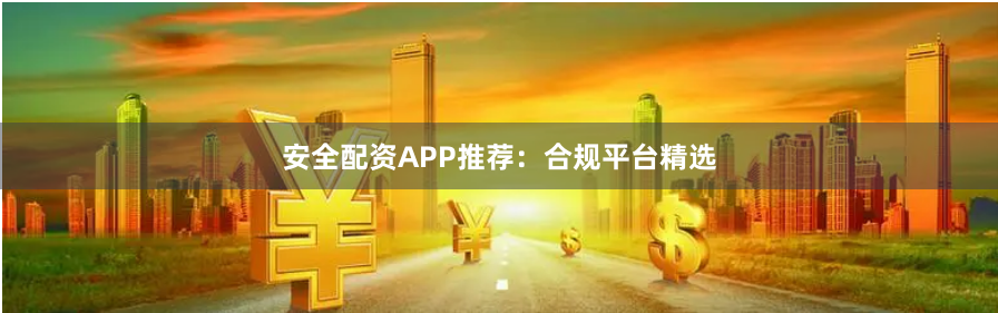 安全配资APP推荐：合规平台精选