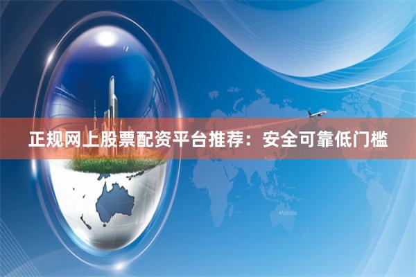 正规网上股票配资平台推荐：安全可靠低门槛