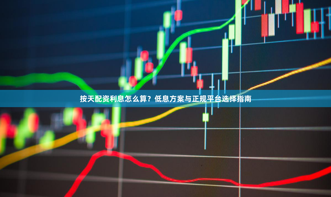 按天配资利息怎么算？低息方案与正规平台选择指南