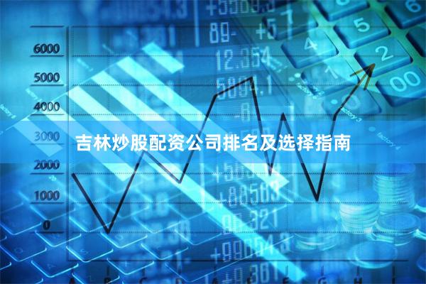 吉林炒股配资公司排名及选择指南