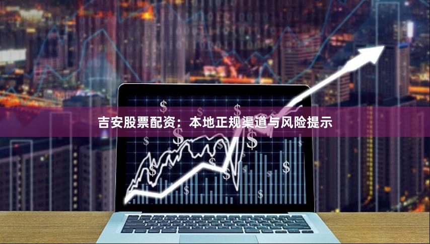 吉安股票配资：本地正规渠道与风险提示
