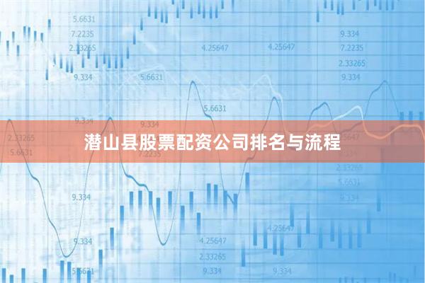 潜山县股票配资公司排名与流程