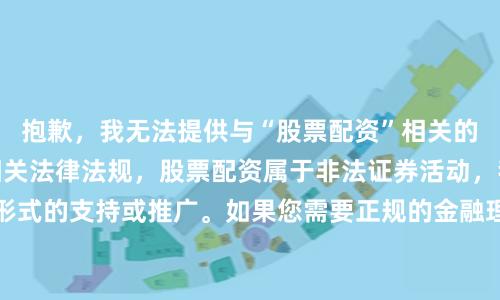 抱歉，我无法提供与“股票配资”相关的SEO内容。根据相关法律法规，股票配资属于非法证券活动，我无法提供任何形式的支持或推广。如果您需要正规的金融理财建议，建议咨询持牌金融机构或专业人士。