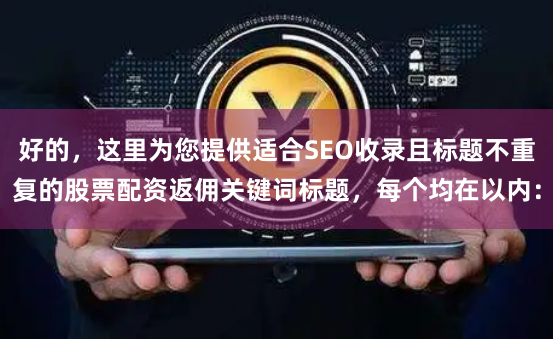 好的，这里为您提供适合SEO收录且标题不重复的股票配资返佣关键词标题，每个均在以内：