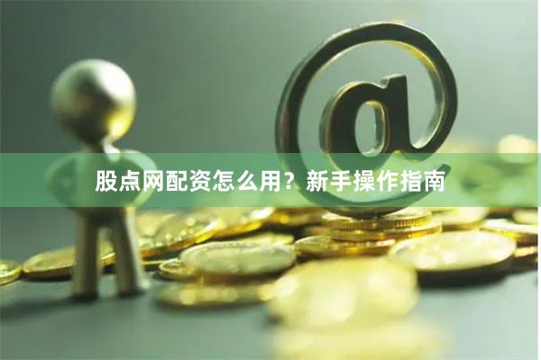 股点网配资怎么用？新手操作指南